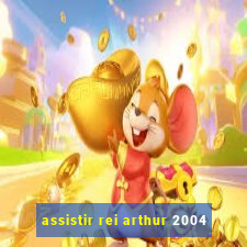 assistir rei arthur 2004